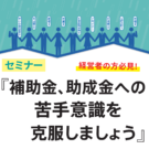 2025.08.22開催セミナー 「補助金、助成金への苦手意識を克服しましょう」